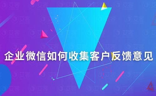 企業微信如何收集客戶反饋意見