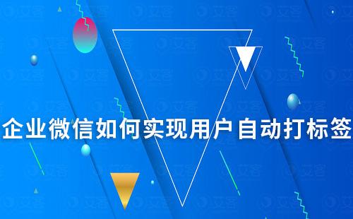 企業微信如何實現用戶自動打標簽