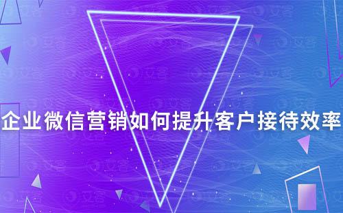 企業(yè)微信營銷如何提升客戶接待效率