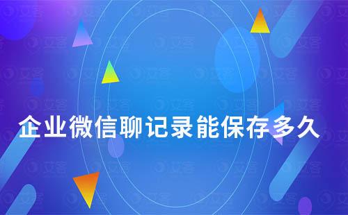 企業微信聊記錄能保存多久