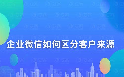 企業(yè)微信如何區(qū)分客戶來(lái)源