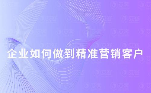 企業(yè)如何做到精準(zhǔn)營(yíng)銷客戶?