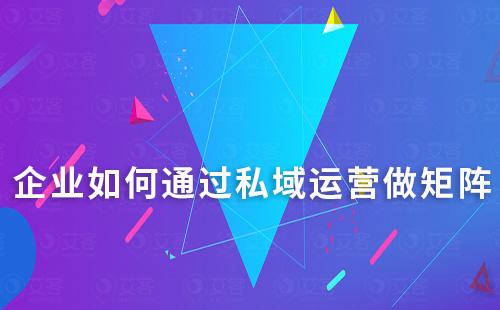 企業(yè)如何通過私域運營做矩陣