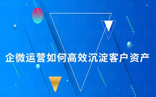 企微運(yùn)營(yíng)如何高效沉淀客戶資產(chǎn)