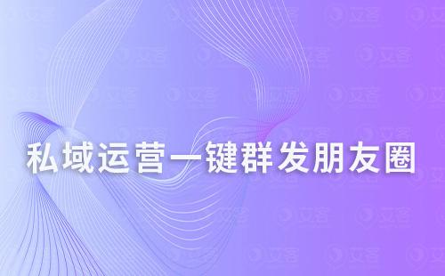 私域運(yùn)營一鍵群發(fā)朋友圈，還能定時發(fā)送