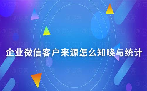 企業(yè)微信客戶來(lái)源怎么知曉與統(tǒng)計(jì)