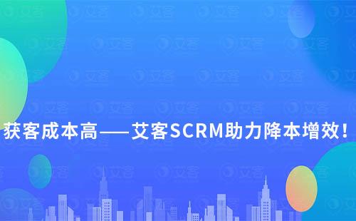獲客難？成本高？艾客SCRM教你玩轉(zhuǎn)私域逆風(fēng)翻盤(pán)！