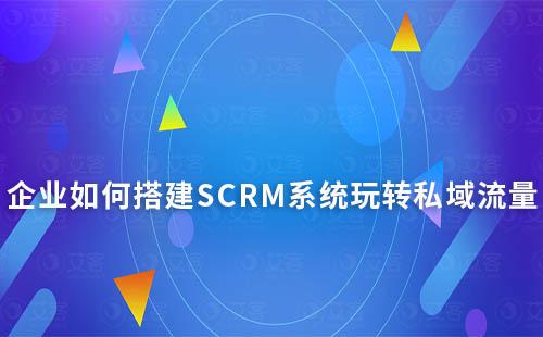 電商內(nèi)卷，企業(yè)如何搭建SCRM系統(tǒng)玩轉(zhuǎn)私域流量