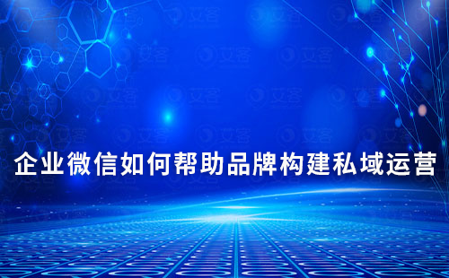 企業(yè)微信如何幫助品牌構(gòu)建私域運營