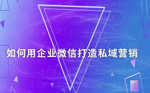 如何用企業(yè)微信打造私域營(yíng)銷