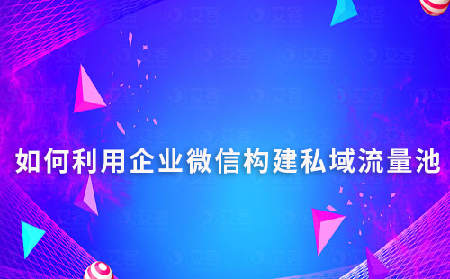 如何利用企業(yè)微信構(gòu)建高效的私域流量池