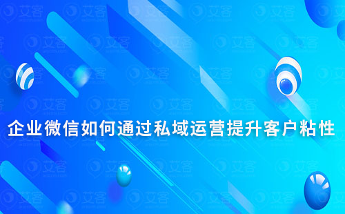企業微信如何通過私域運營提升客戶粘性