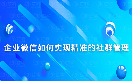 企業(yè)微信如何實現(xiàn)精準的社群管理