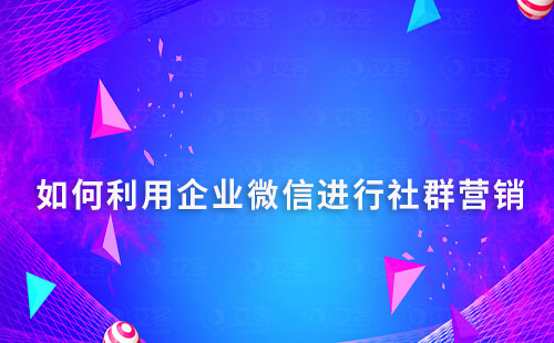 如何利用企業(yè)微信進(jìn)行社群營(yíng)銷
