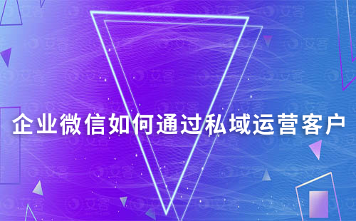 企業微信如何通過私域運營有效跟進用戶
