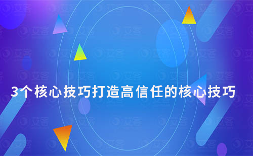 3個(gè)核心技巧打造高信任的核心技巧