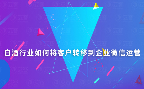 白酒行業(yè)如何將客戶(hù)轉(zhuǎn)移到企業(yè)微信運(yùn)營(yíng)