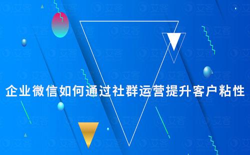 企業(yè)微信如何通過社群運(yùn)營提升客戶粘性
